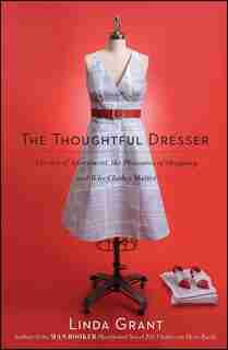 The Thoughtful Dresser: The Art of Adornment, the Pleasures of Shopping, and Why Clothes Matter by LINDA GRANT