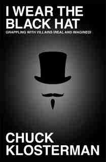 I Wear the Black Hat: Grappling with Villains (Real and Imagined) by Chuck Klosterman