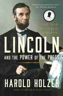 Lincoln and the Power of the Press: The War for Public Opinion by Harold Holzer