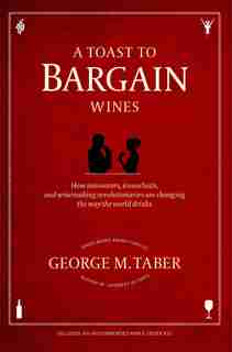 A Toast to Bargain Wines: How Innovators, Iconoclasts, and Winemaking Revolutionaries Are Changing the Way the World Drinks by George M. Taber