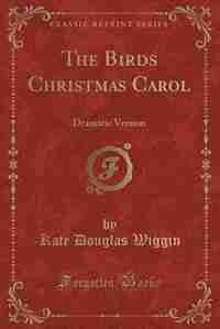 The Birds Christmas Carol: Dramatic Version (Classic Reprint) by Kate Douglas Wiggin