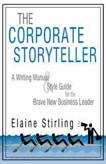 The Corporate Storyteller: A Writing Manual & Style Guide for the Brave New Business Leader by Stirling Elaine Stirling