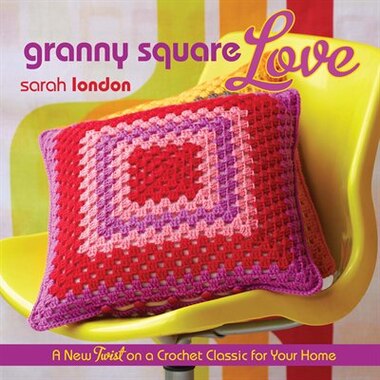 Granny Square Love: A New Twist On A Crochet Classic For Your Home by Sarah London