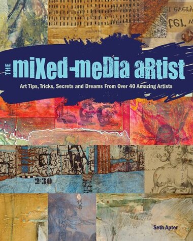 The Mixed-media Artist: Art Tips, Tricks, Secrets And Dreams From Over 40 Amazing Artists by Seth Apter