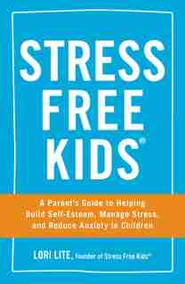 Stress Free Kids: A Parent's Guide To Helping Build Self-esteem, Manage Stress, And Reduce Anxiety In Children by Lori Lite
