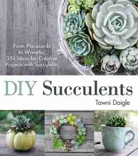 Diy Succulents: From Placecards To Wreaths, 35+ Ideas For Creative Projects With Succulents by Tawni Daigle