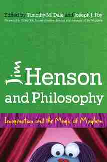 Jim Henson And Philosophy: Imagination And The Magic Of Mayhem by Timothy Dale