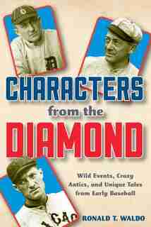 Characters From The Diamond: Wild Events, Crazy Antics, And Unique Tales From Early Baseball by Ronald T. Waldo