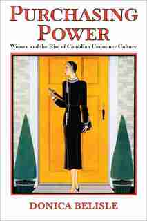 Purchasing Power: Women And The Rise Of Canadian Consumer Culture by Donica Belisle