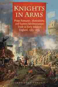 Knights in Arms: Prose Romance, Masculinity, and Eastern Mediterranean Trade in Early Modern England, 1565-1655 de Goran Stanivukovic