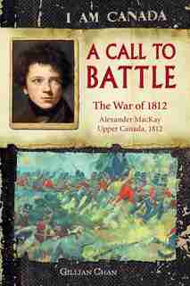 I Am Canada: A Call to Battle: The War of 1812, Alexander MacKay, Upper Canada, 1812 by Gillian Chan