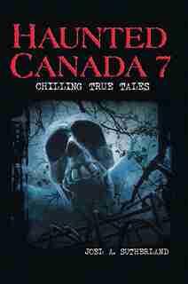 Haunted Canada 7: Chilling True Tales by Joel A. Sutherland
