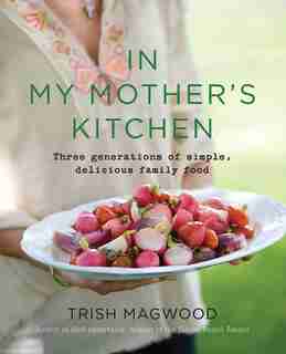 In My Mother's Kitchen: Three Generations Of Simple, Delicious Fa by Trish Magwood
