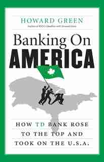 Banking On America: How Td Bank Rose To The Top And Took On The U by Howard Green