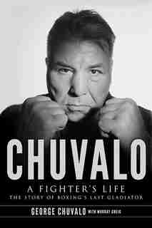 Chuvalo: A Fighter's Life - The Story Of Boxing's Last Gladiator by George Chuvalo