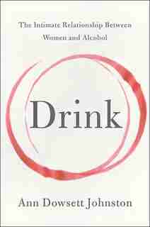 Drink: The Intimate Relationship Between Women And Alcohol by Ann Dowsett Johnston