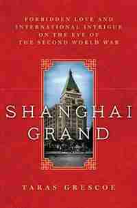Shanghai Grand: Forbidden Love and International Intrigue on the Eve of the Second World War by Taras Grescoe