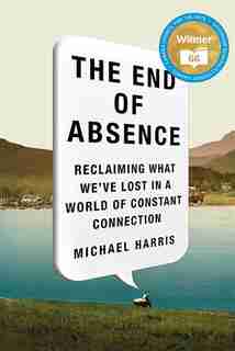 The End Of Absence: The Reclaiming What We've Lost In A World Of Cons by Michael Harris