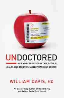 Undoctored: How You Can Seize Control Of Your Health And Become Smarter Than Your Doctor by William Davis