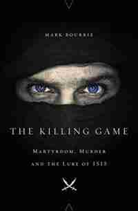 The Killing Game: Martyrdom, Murder, and the Lure of ISIS by Mark Bourrie