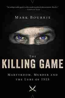 The Killing Game: Martyrdom, Murder, And The Lure Of Isis by Mark Bourrie