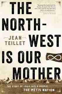 The North-west Is Our Mother: The Story Of Louis Riel's People, The Métis Nation by Jean Teillet