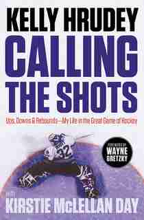 Calling The Shots: Ups, Downs And Rebounds - My Life In The Great Game Of Hockey by Kelly Hrudey
