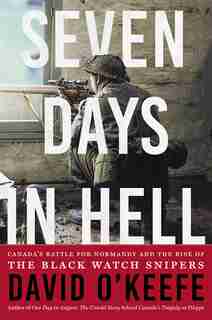 Seven Days In Hell: Canada's Battle For Normandy And The Rise Of The Black Watch Snipers by David O'Keefe