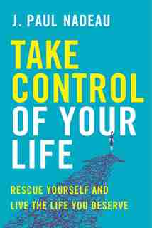 Take Control Of Your Life: Rescue Yourself And Live The Life You Deserve by J. Paul Nadeau