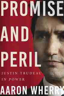 Promise and Peril: Justin Trudeau in Power by Aaron Wherry