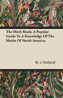 The Moth Book; A Popular Guide to a Knowledge of the Moths of North America by W. J. Holland