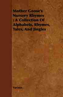 Mother Goose's Nursery Rhymes: A Collection of Alphabets, Rhymes, Tales, and Jingles by Various