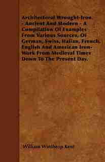 Architectural Wrought-Iron - Ancient And Modern - A Compilation Of Examples From Various Sources, Of German, Swiss, Italian, French, English And American Iron-Work From Medieval Times Down To The Present Day. by WILLIAM WINTHROP KENT