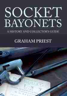 Socket Bayonets: A History And Collector's Guide by Graham Priest