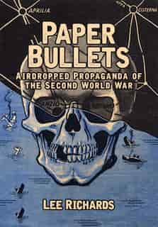 Paper Bullets: Airdropped Propaganda Of The Second World War by Lee Richards