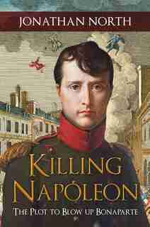 Killing Napoleon: The Plot To Blow Up Bonaparte by Jonathan North