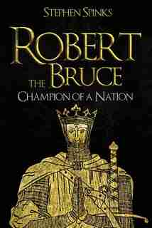 Robert The Bruce: Champion Of A Nation by Stephen Spinks