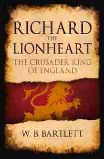 Richard The Lionheart: The Crusader King Of England by W. B. Bartlett