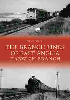 The Branch Lines Of East Anglia: Harwich Branch by Andy T. Wallis
