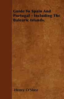 Guide To Spain And Portugal - Including The Balearic Islands. by Henry O'shea