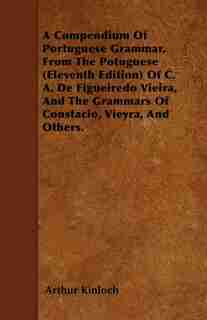 A Compendium Of Portuguese Grammar, From The Potuguese (Eleventh Edition) Of C. A. De Figueiredo Vieira, And The Grammars Of Constacio, Vieyra, And Others. by Arthur Kinloch