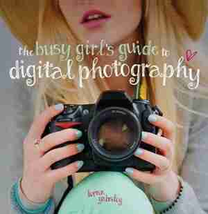 The Busy Girl's Guide To Digital Photography: A Really Useful Introduction To Taking Great Photos by Lorna Yabsley