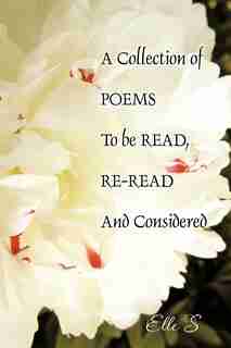 A Collection Of Poems To Be Read, Re-read And Considered by Elle S