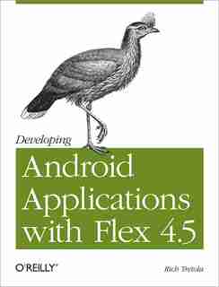 Developing Android Applications With Flex 4.5: Building Android Applications With Actionscript by Rich Tretola
