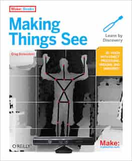 Making Things See: 3d Vision With Kinect, Processing, Arduino, And Makerbot by Greg Borenstein