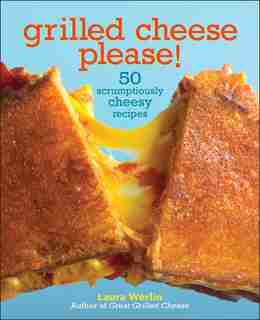 Grilled Cheese Please!: 50 Scrumptiously Cheesy Recipes by Laura Werlin
