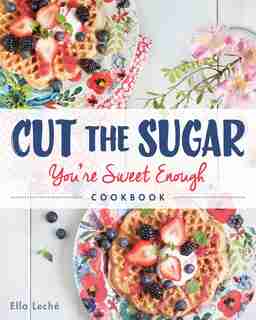 Cut the Sugar, You're Sweet Enough: Cookbook by Ella Leche