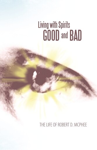 Living With Spirits Good And Bad: The Life Of Robert D. Mcphee de Robert D. Mcphee