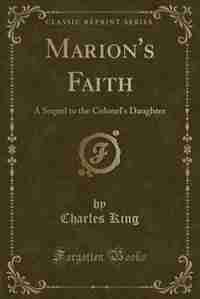Marion's Faith: A Sequel to the Colonel's Daughter (Classic Reprint)