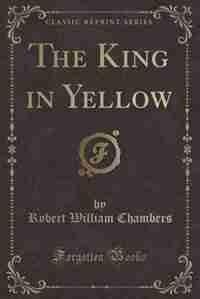 The King in Yellow (Classic Reprint) by Robert William Chambers